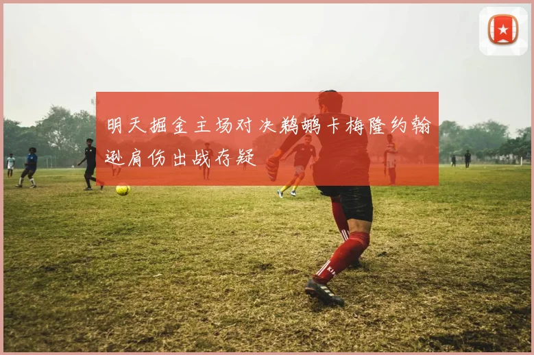 明天掘金主场对决鹈鹕卡梅隆约翰逊肩伤出战存疑