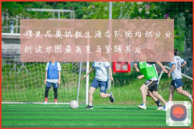 穆里尼奥执教生涯各队场均积分分析波尔图最高皇马紧随其后