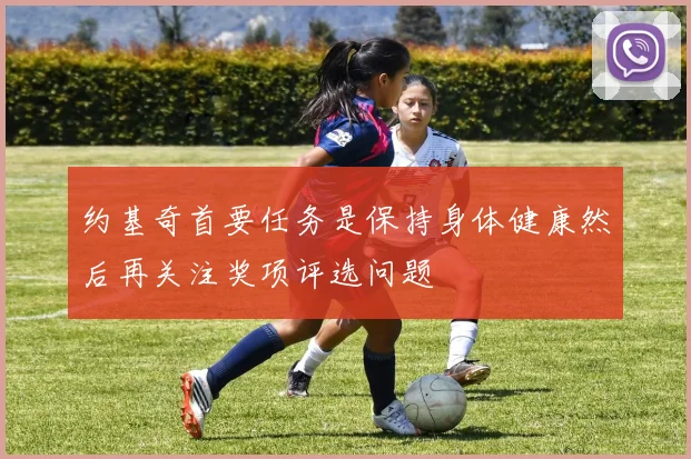 约基奇首要任务是保持身体健康然后再关注奖项评选问题