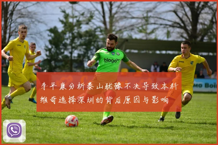 李平康分析泰山犹豫不决导致本科维奇选择深圳的背后原因与影响