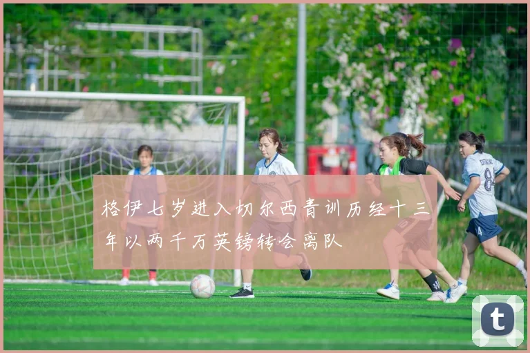 格伊七岁进入切尔西青训历经十三年以两千万英镑转会离队
