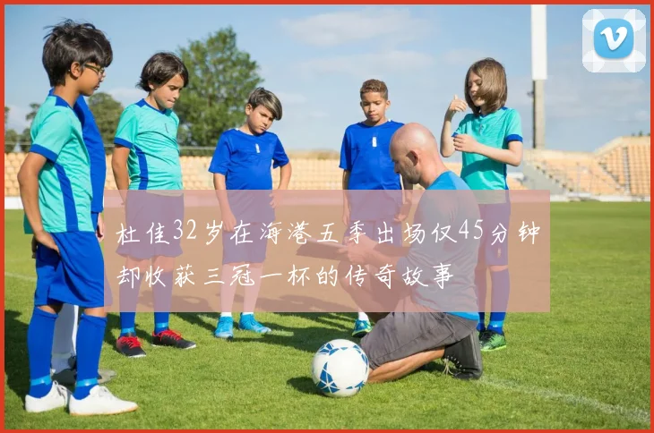 杜佳32岁在海港五季出场仅45分钟却收获三冠一杯的传奇故事
