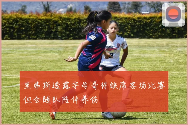 里弗斯透露字母哥将缺席客场比赛但会随队陪伴养伤