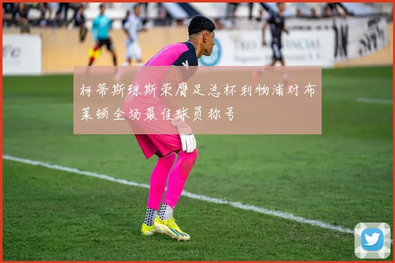 柯蒂斯琼斯荣膺足总杯利物浦对布莱顿全场最佳球员称号