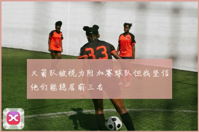 火箭队被视为附加赛球队但我坚信他们能稳居前三名