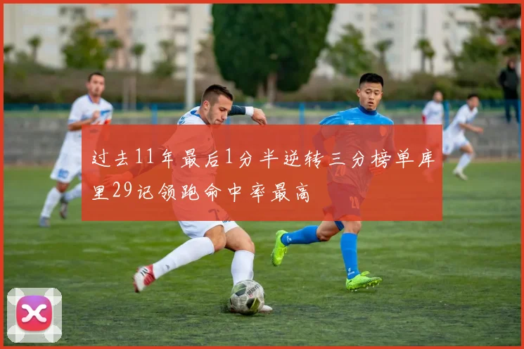 过去11年最后1分半逆转三分榜单库里29记领跑命中率最高