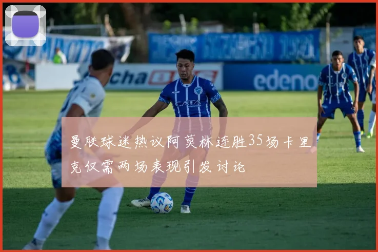曼联球迷热议阿莫林连胜35场卡里克仅需两场表现引发讨论