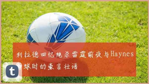 利拉德回忆绝杀雷霆前夜与Haynes看球时的豪言壮语