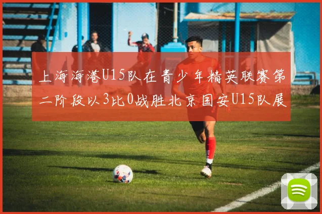 上海海港U15队在青少年精英联赛第二阶段以3比0战胜北京国安U15队展现强劲实力