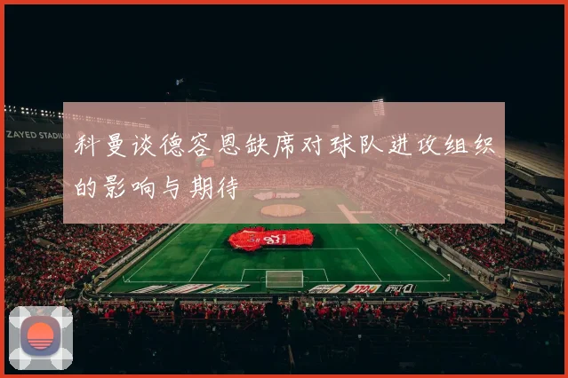 科曼谈德容恩缺席对球队进攻组织的影响与期待