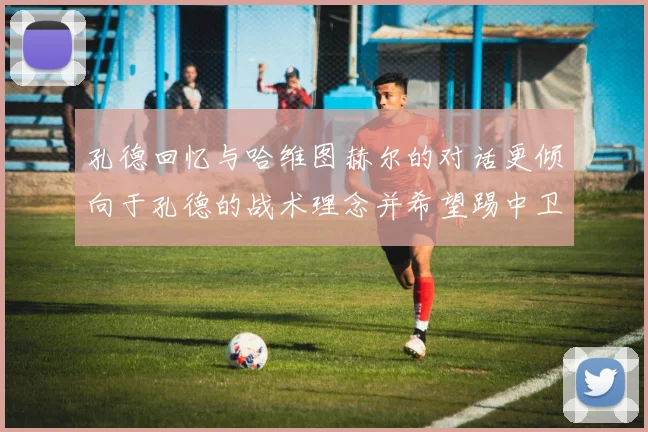 孔德回忆与哈维图赫尔的对话更倾向于孔德的战术理念并希望踢中卫