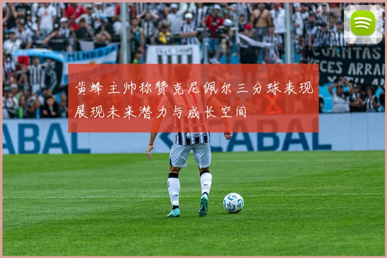 黄蜂主帅称赞克尼佩尔三分球表现展现未来潜力与成长空间