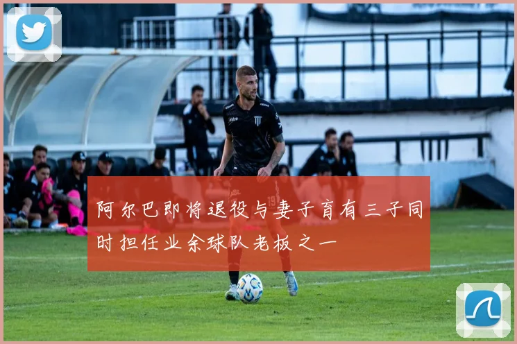 阿尔巴即将退役与妻子育有三子同时担任业余球队老板之一
