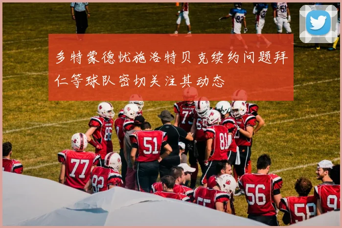 多特蒙德忧施洛特贝克续约问题拜仁等球队密切关注其动态