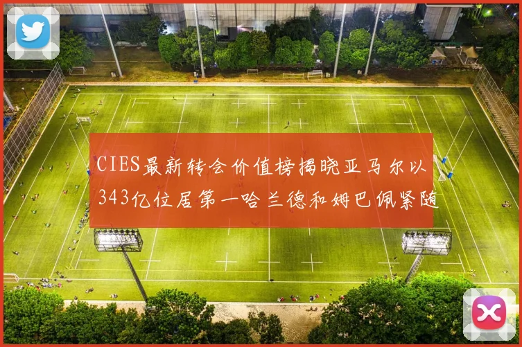 CIES最新转会价值榜揭晓亚马尔以343亿位居第一哈兰德和姆巴佩紧随其后
