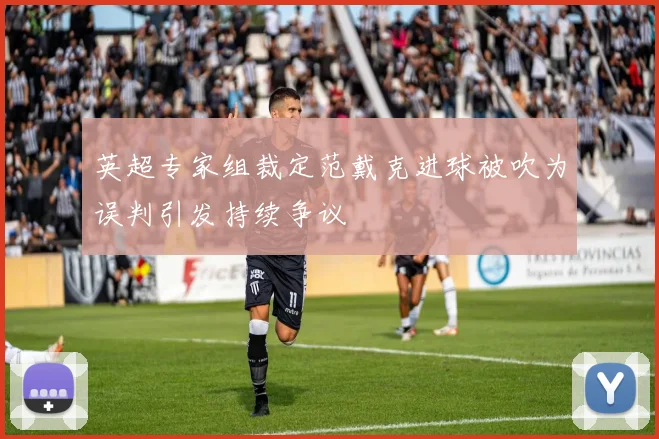 英超专家组裁定范戴克进球被吹为误判引发持续争议