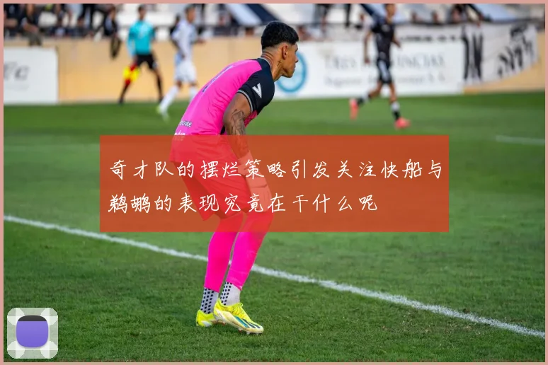 奇才队的摆烂策略引发关注快船与鹈鹕的表现究竟在干什么呢