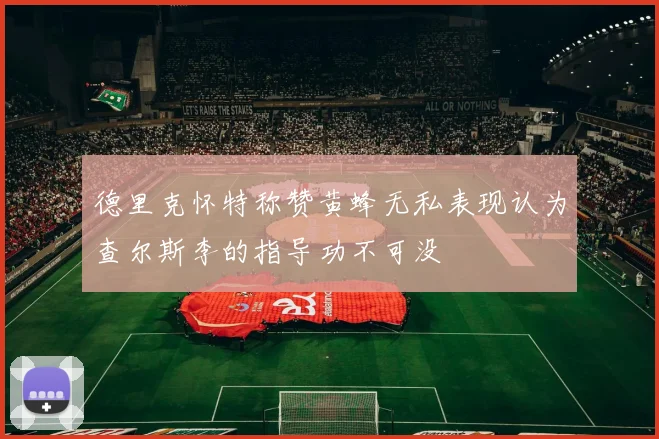 德里克怀特称赞黄蜂无私表现认为查尔斯李的指导功不可没