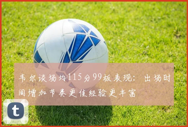 韦尔谈场均115分99板表现：出场时间增加节奏更佳经验更丰富