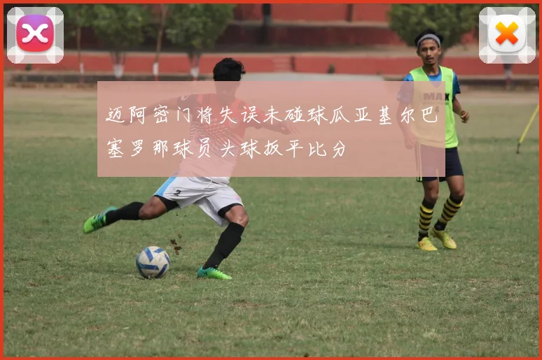 迈阿密门将失误未碰球瓜亚基尔巴塞罗那球员头球扳平比分