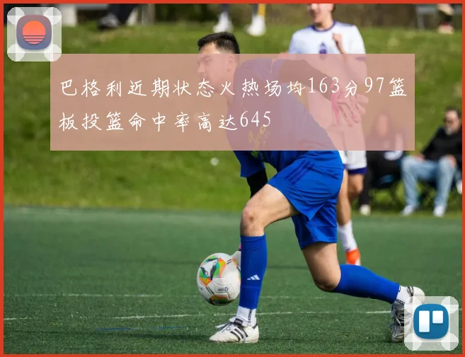 巴格利近期状态火热场均163分97篮板投篮命中率高达645