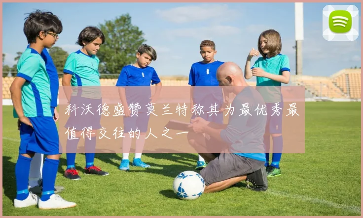 科沃德盛赞莫兰特称其为最优秀最值得交往的人之一