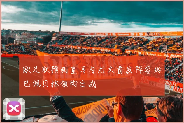 欧足联预测皇马与尤文首发阵容姆巴佩贝林领衔出战