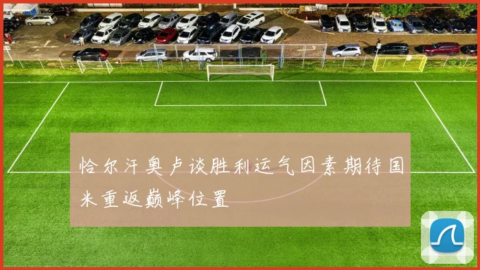 恰尔汗奥卢谈胜利运气因素期待国米重返巅峰位置