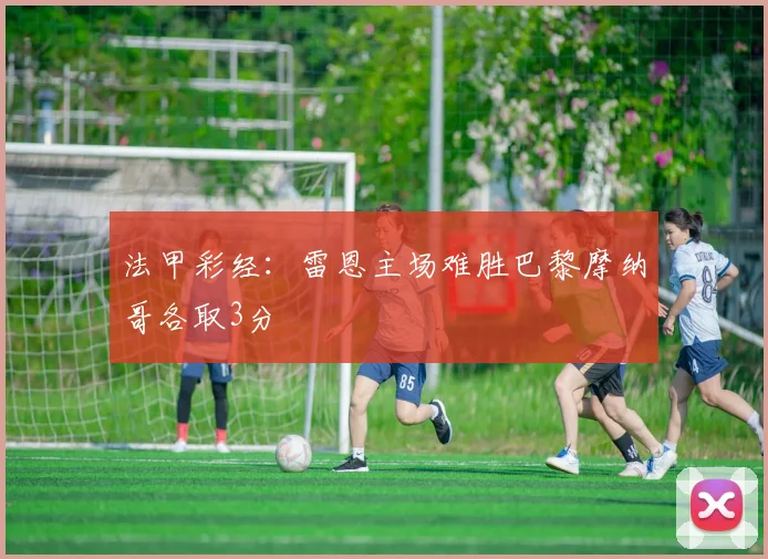 法甲彩经：雷恩主场难胜巴黎摩纳哥各取3分