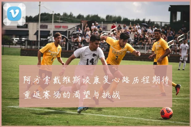 阿方索戴维斯谈康复心路历程期待重返赛场的渴望与挑战