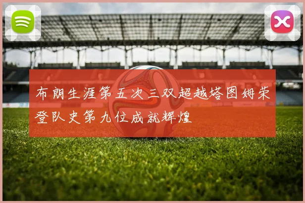 布朗生涯第五次三双超越塔图姆荣登队史第九位成就辉煌