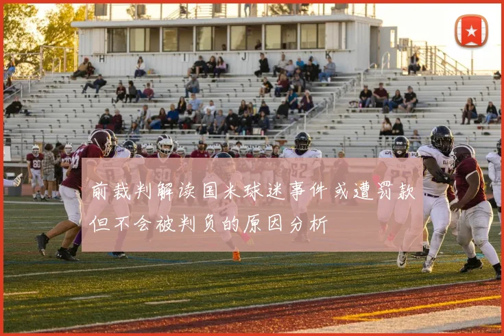 前裁判解读国米球迷事件或遭罚款但不会被判负的原因分析