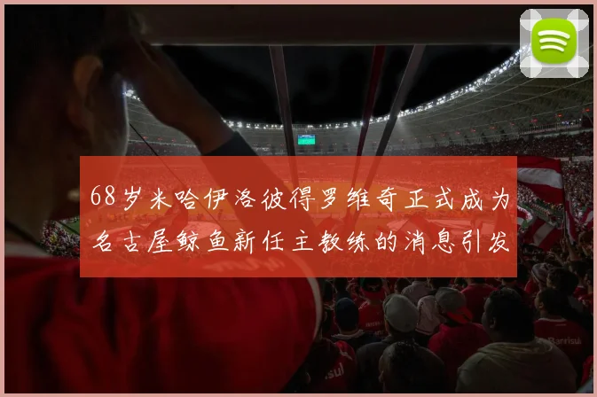 68岁米哈伊洛彼得罗维奇正式成为名古屋鲸鱼新任主教练的消息引发关注