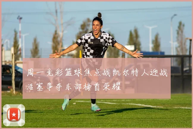 周一竞彩篮球焦点战凯尔特人迎战活塞争夺东部榜首荣耀