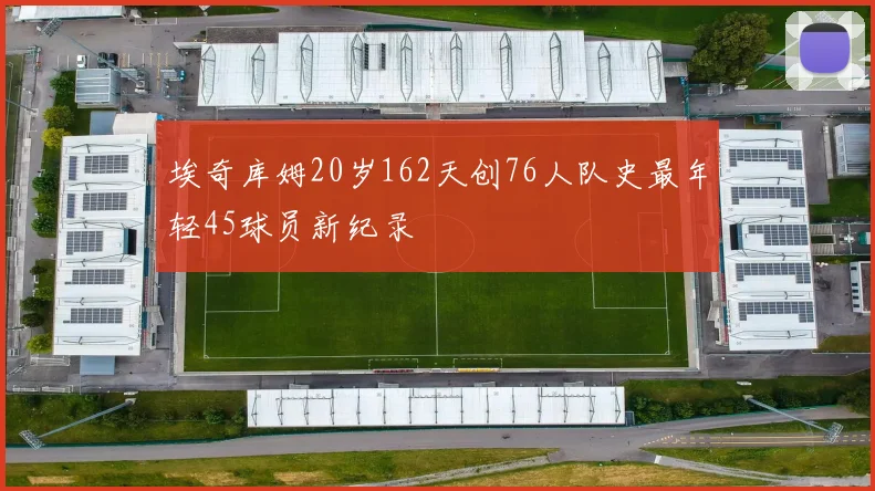 埃奇库姆20岁162天创76人队史最年轻45球员新纪录