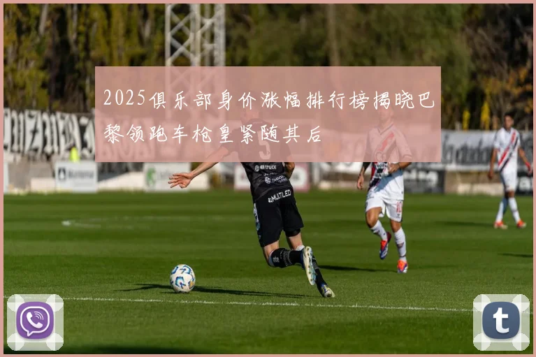 2025俱乐部身价涨幅排行榜揭晓巴黎领跑车枪皇紧随其后