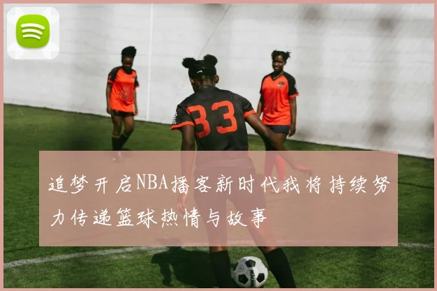 追梦开启NBA播客新时代我将持续努力传递篮球热情与故事