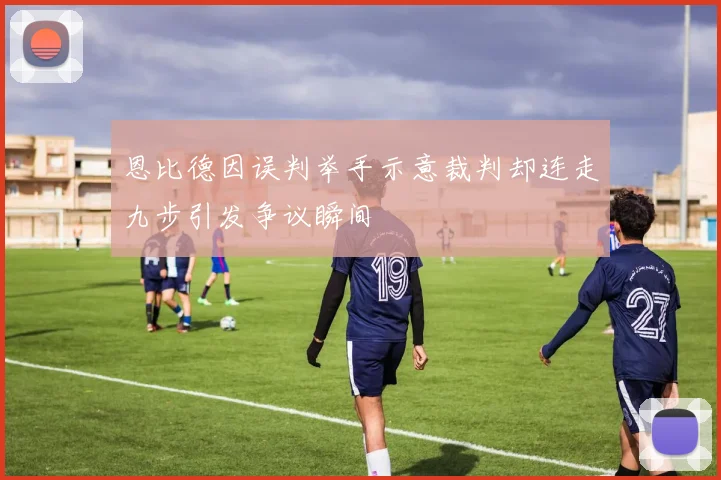 恩比德因误判举手示意裁判却连走九步引发争议瞬间