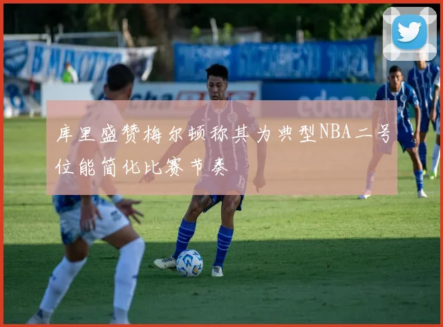 库里盛赞梅尔顿称其为典型NBA二号位能简化比赛节奏