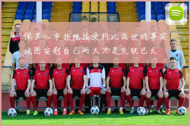 保罗心中拒绝接受科比离世的事实试图安慰自己两人只是失联已久