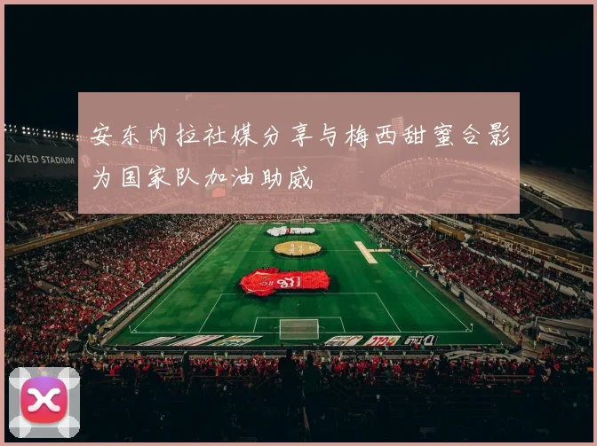 安东内拉社媒分享与梅西甜蜜合影为国家队加油助威