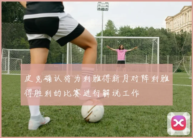 皮克确认将为利雅得新月对阵利雅得胜利的比赛进行解说工作