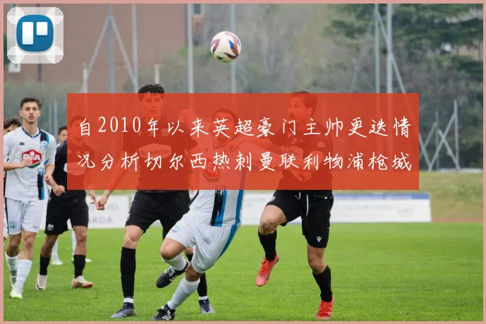 自2010年以来英超豪门主帅更迭情况分析切尔西热刺曼联利物浦枪城的变化趋势
