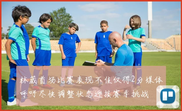 林葳首场比赛表现不佳仅得2分媒体呼吁尽快调整状态迎接赛季挑战