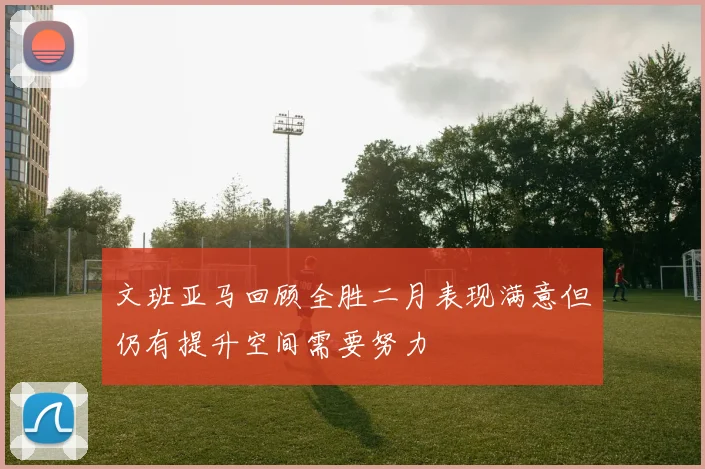 文班亚马回顾全胜二月表现满意但仍有提升空间需要努力