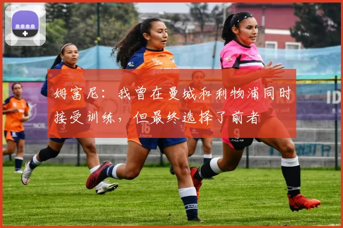姆富尼：我曾在曼城和利物浦同时接受训练，但最终选择了前者
