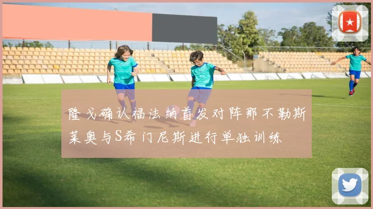 隆戈确认福法纳首发对阵那不勒斯莱奥与S希门尼斯进行单独训练