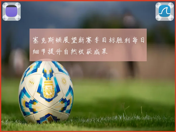 塞克斯顿展望新赛季目标胜利每日细节提升自然收获成果