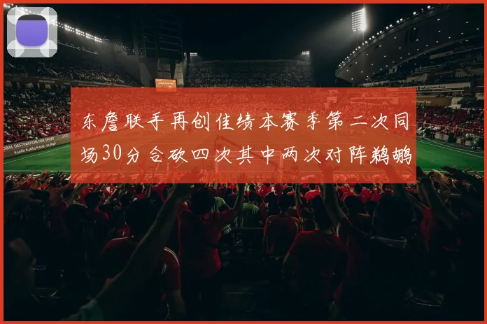东詹联手再创佳绩本赛季第二次同场30分合砍四次其中两次对阵鹈鹕