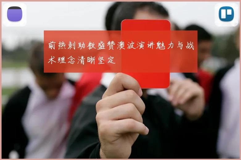 前热刺助教盛赞澳波演讲魅力与战术理念清晰坚定